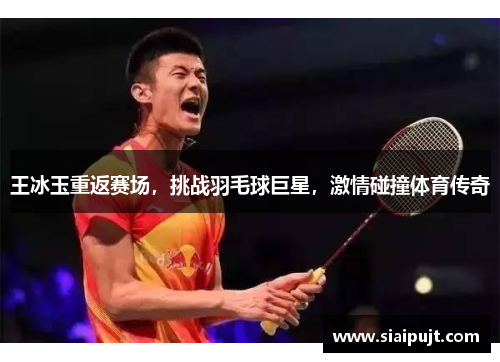 王冰玉重返赛场，挑战羽毛球巨星，激情碰撞体育传奇