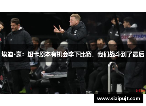 埃迪·豪：纽卡原本有机会拿下比赛，我们战斗到了最后