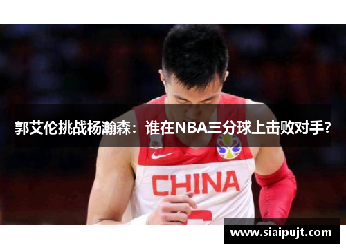 郭艾伦挑战杨瀚森：谁在NBA三分球上击败对手？